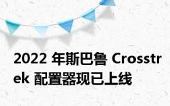 2022 年斯巴鲁 Crosstrek 配置器现已上线