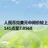 人民币兑美元中间价较上日调升141点至7.0568