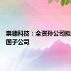 崇德科技：全资孙公司拟设立德国子公司