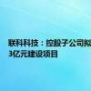 联科科技：控股子公司拟投资5.3亿元建设项目