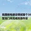 我国核电建设领域首个1600吨大型龙门吊完成吊装作业