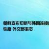 朝鲜宣布切断与韩国连接的公路、铁路 外交部表态