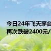 今日24年飞天茅台原箱再次跌破2400元/瓶