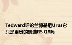 Tedward评论兰博基尼Urus它只是更贵的奥迪RS Q8吗