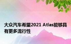 大众汽车希望2021 Atlas能够具有更多流行性