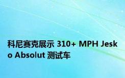 科尼赛克展示 310+ MPH Jesko Absolut 测试车