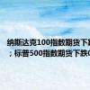 纳斯达克100指数期货下跌0.6%；标普500指数期货下跌0.4%