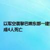 以军空袭黎巴嫩东部一建筑物 造成4人死亡