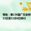 预告：第136届广交会将于10月15日至11月4日举行