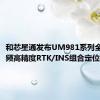 和芯星通发布UM981系列全系统全频高精度RTK/INS组合定位模块