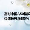 富时中国A50指数期货快速拉升涨超5%