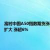 富时中国A50指数期货涨幅持续扩大 涨超6%