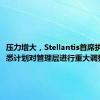 压力增大，Stellantis首席执行官据悉计划对管理层进行重大调整