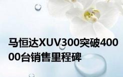 马恒达XUV300突破40000台销售里程碑