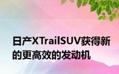 日产XTrailSUV获得新的更高效的发动机