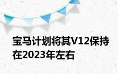 宝马计划将其V12保持在2023年左右