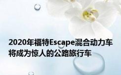 2020年福特Escape混合动力车将成为惊人的公路旅行车