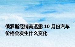 俄罗斯经销商透露 10 月份汽车价格会发生什么变化