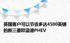 英国客户可以节省多达4500英镑的新三菱欧蓝德PHEV