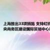 上海推出33项措施 支持虹桥国际中央商务区建设国际贸易中心新平台