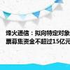 烽火通信：拟向特定对象发行股票募集资金不超过15亿元