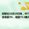 财联社10月10日电，WTI原油期货涨超3%，现报75.5美元/桶。