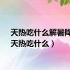 天热吃什么解暑降火（天热吃什么）