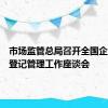 市场监管总局召开全国企业名称登记管理工作座谈会