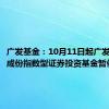 广发基金：10月11日起广发北证50成份指数型证券投资基金暂停申购