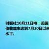 财联社10月11日电，美国30年期国债收益率达到7月30日以来的最高水平。