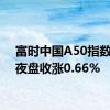 富时中国A50指数期货夜盘收涨0.66%