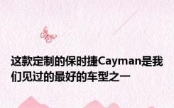 这款定制的保时捷Cayman是我们见过的最好的车型之一