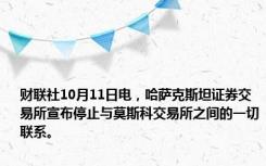 财联社10月11日电，哈萨克斯坦证券交易所宣布停止与莫斯科交易所之间的一切联系。