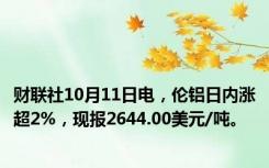 财联社10月11日电，伦铝日内涨超2%，现报2644.00美元/吨。