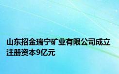 山东招金瑞宁矿业有限公司成立 注册资本9亿元