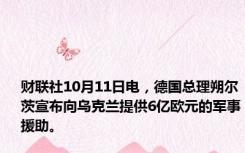 财联社10月11日电，德国总理朔尔茨宣布向乌克兰提供6亿欧元的军事援助。