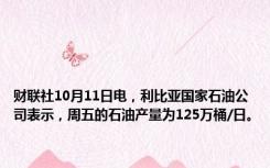 财联社10月11日电，利比亚国家石油公司表示，周五的石油产量为125万桶/日。