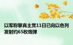 以军称黎真主党11日已向以色列发射约65枚炮弹