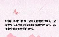 财联社10月11日电，加拿大掉期市场认为，加拿大央行本月降息50%的可能性约为50%，高于商业前景调查前的40%。