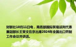 财联社10月11日电，商务部国际贸易谈判代表兼副部长王受文在京出席2024年全国出口管制工作会议并讲话。