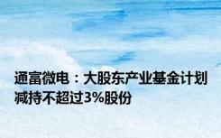 通富微电：大股东产业基金计划减持不超过3%股份