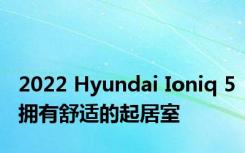 2022 Hyundai Ioniq 5拥有舒适的起居室