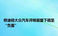 穆迪将大众汽车评级展望下调至“负面”