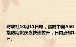 财联社10月11日电，富时中国A50指数期货夜盘快速拉升，日内涨超1%。