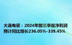 大连电瓷：2024年前三季度净利润预计同比增长236.05%-339.45%