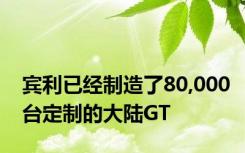 宾利已经制造了80,000台定制的大陆GT