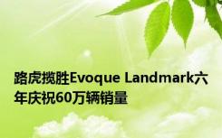 路虎揽胜Evoque Landmark六年庆祝60万辆销量