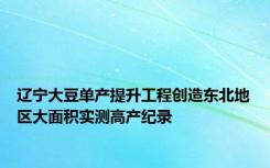 辽宁大豆单产提升工程创造东北地区大面积实测高产纪录