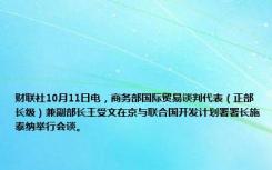 财联社10月11日电，商务部国际贸易谈判代表（正部长级）兼副部长王受文在京与联合国开发计划署署长施泰纳举行会谈。