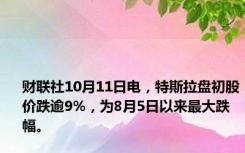 财联社10月11日电，特斯拉盘初股价跌逾9%，为8月5日以来最大跌幅。